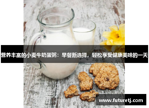 营养丰富的小麦牛奶蛋粥：早餐新选择，轻松享受健康美味的一天