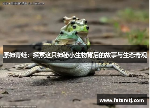 原神青蛙：探索这只神秘小生物背后的故事与生态奇观