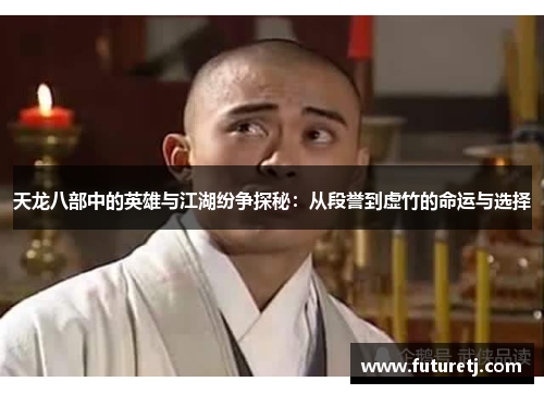 天龙八部中的英雄与江湖纷争探秘：从段誉到虚竹的命运与选择